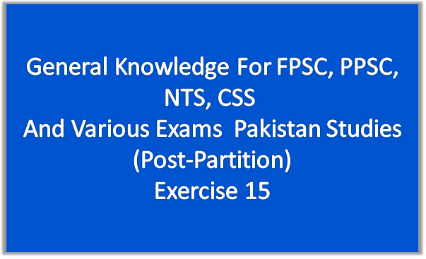 General Knowledge For FPSC, PPSC, NTS, CSS  And Various Exams  Pakistan Studies (Post-Partition) Exercise 15