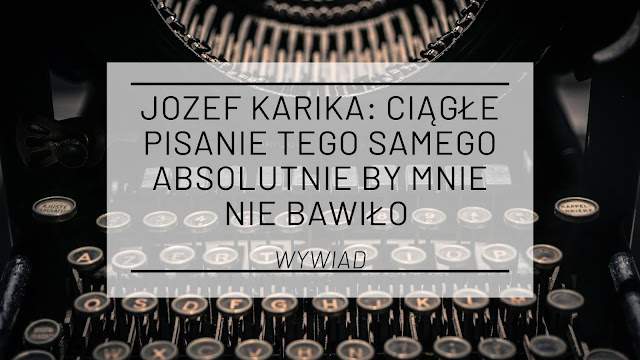 Jozef Karika: Ciągłe pisanie tego samego absolutnie by mnie nie bawiło [wywiad]