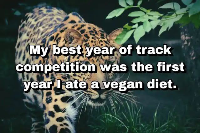 "My best year of track competition was the first year I ate a vegan diet." ~ Carl Lewis