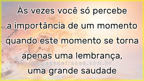 Às vezes você só percebe a importância de um momento quando ele se torna apenas uma lembrança