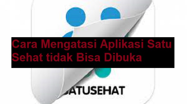 Cara Mengatasi Aplikasi Satu Sehat tidak Bisa Dibuka