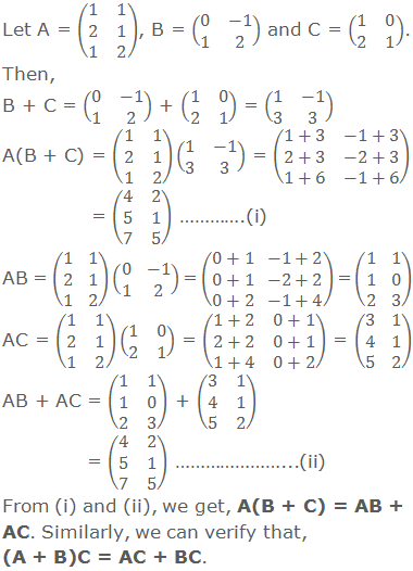 Let A = (■(1&1@2&1@1&2)), B = (■(0&-1@1&2)) and C = (■(1&0@2&1)). Then, B + C = (■(0&-1@1&2)) + (■(1&0@2&1)) = (■(1&-1@3&3)) A(B + C) = (■(1&1@2&1@1&2))(■(1&-1@3&3)) = (■(1+3&-1+3@2+3&-2+3@1+6&-1+6)) = (■(4&2@5&1@7&5)) ………….(i) AB = (■(1&1@2&1@1&2))(■(0&-1@1&2)) = (■(0+1&-1+2@0+1&-2+2@0+2&-1+4)) = (■(1&1@1&0@2&3)) AC = (■(1&1@2&1@1&2))(■(1&0@2&1)) = (■(1+2&0+1@2+2&0+1@1+4&0+2)) = (■(3&1@4&1@5&2)) AB + AC = (■(1&1@1&0@2&3)) + (■(3&1@4&1@5&2)) = (■(4&2@5&1@7&5)) …………………...(ii) From (i) and (ii), we get, A(B + C) = AB + AC. Similarly, we can verify that, (A + B)C = AC + BC.