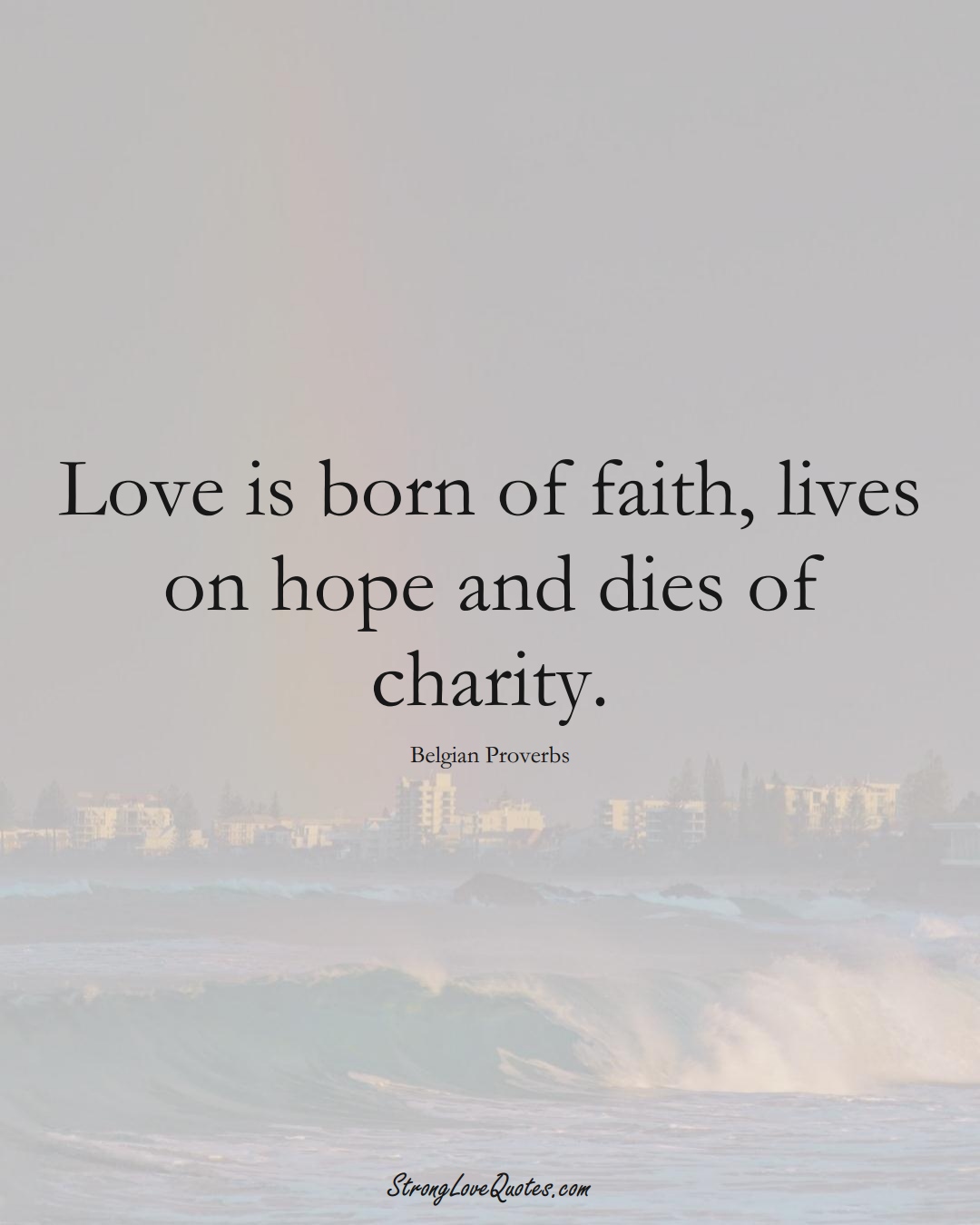 Love is born of faith, lives on hope and dies of charity. (Belgian Sayings);  #EuropeanSayings