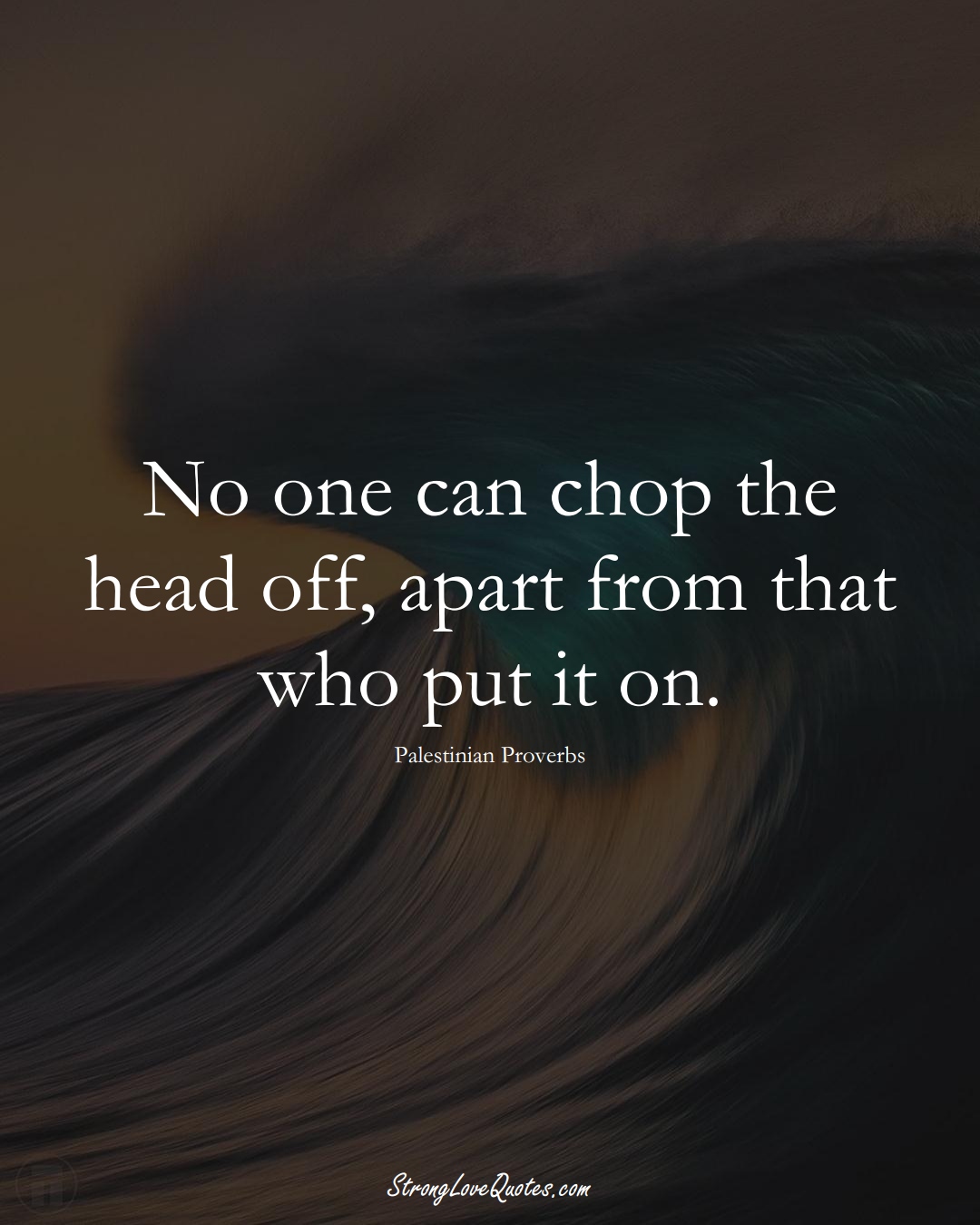 No one can chop the head off, apart from that who put it on. (Palestinian Sayings);  #MiddleEasternSayings