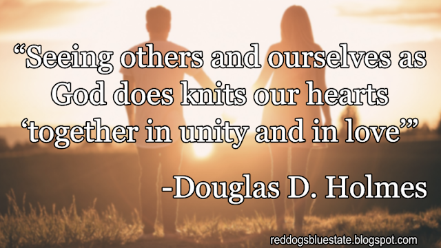 “Seeing others and ourselves as God does knits our hearts ‘together in unity and in love’” -Douglas D. Holmes