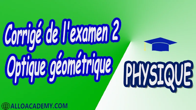 Examen corrigé 2 Optique géométrique Physique postulats indice d’un milieu rayon lumineux espace objet espace image principe de Fermat lois de Snell-Descartes stigmatisme approximation de Gauss Miroirs et Dioptres plans et sphériques prisme Fibres optiques Systèmes centrés éléments cardinaux lentilles Instruments d'optique lunette astronomique télescope loupe microscope