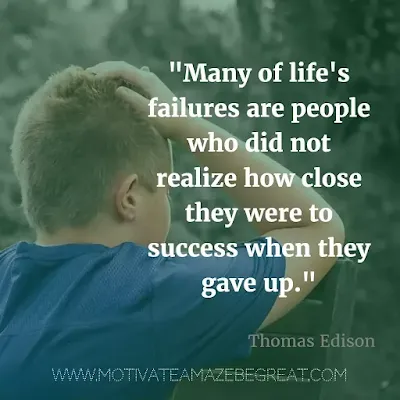 40 Most Powerful Quotes and Famous Sayings In History: "Many of life's failures are people who did not realize how close they were to success when they gave up." - Thomas Edison