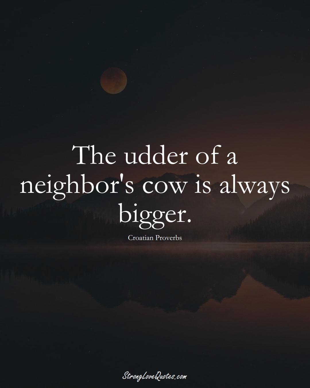 The udder of a neighbor's cow is always bigger. (Croatian Sayings);  #EuropeanSayings
