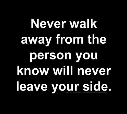  

Never walk away from the person you know will never leave your side. 