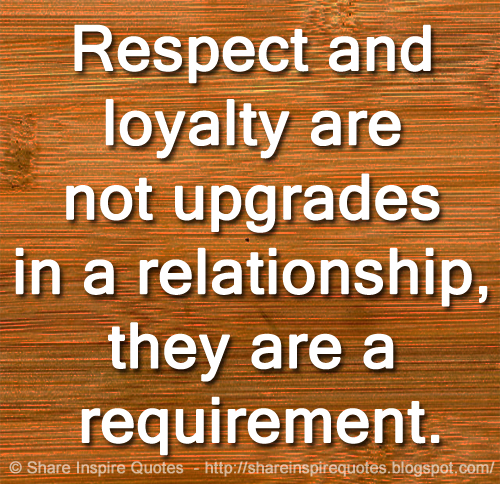 Respect and loyalty are not upgrades in a relationship, they are a requirement.