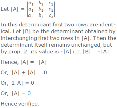 Let |A| = |■(a_1&b_1&c_1@a_1&b_1&c_1@a_3&b_3&c_3 )| In this determinant first two rows are identical. Let |B| be the determinant obtained by interchanging first two rows in |A|. Then the determinant itself remains unchanged, but by prop. 2. its value is - |A| i.e. |B| = - |A| Hence, |A| = -|A| Or, |A| + |A| = 0 Or, 2|A| = 0 Or, |A| = 0 Hence verified.