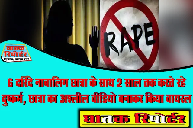 6 दरिंदे नाबालिग छात्रा के साथ 2 साल तक करते रहे दुष्कर्म, छात्रा का अश्लील वीडियो बनाकर किया वायरल