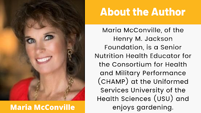 Maria McConville, of the Henry M. Jackson Foundation, is a senior nutrition health educator for the Consortium for Health and Military Performance (CHAMP) at the Uniformed Services University of the Health Sciences (USU) and enjoys gardening.