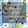 Unknown Quote: "Do not settle for less than an extraordinary life."