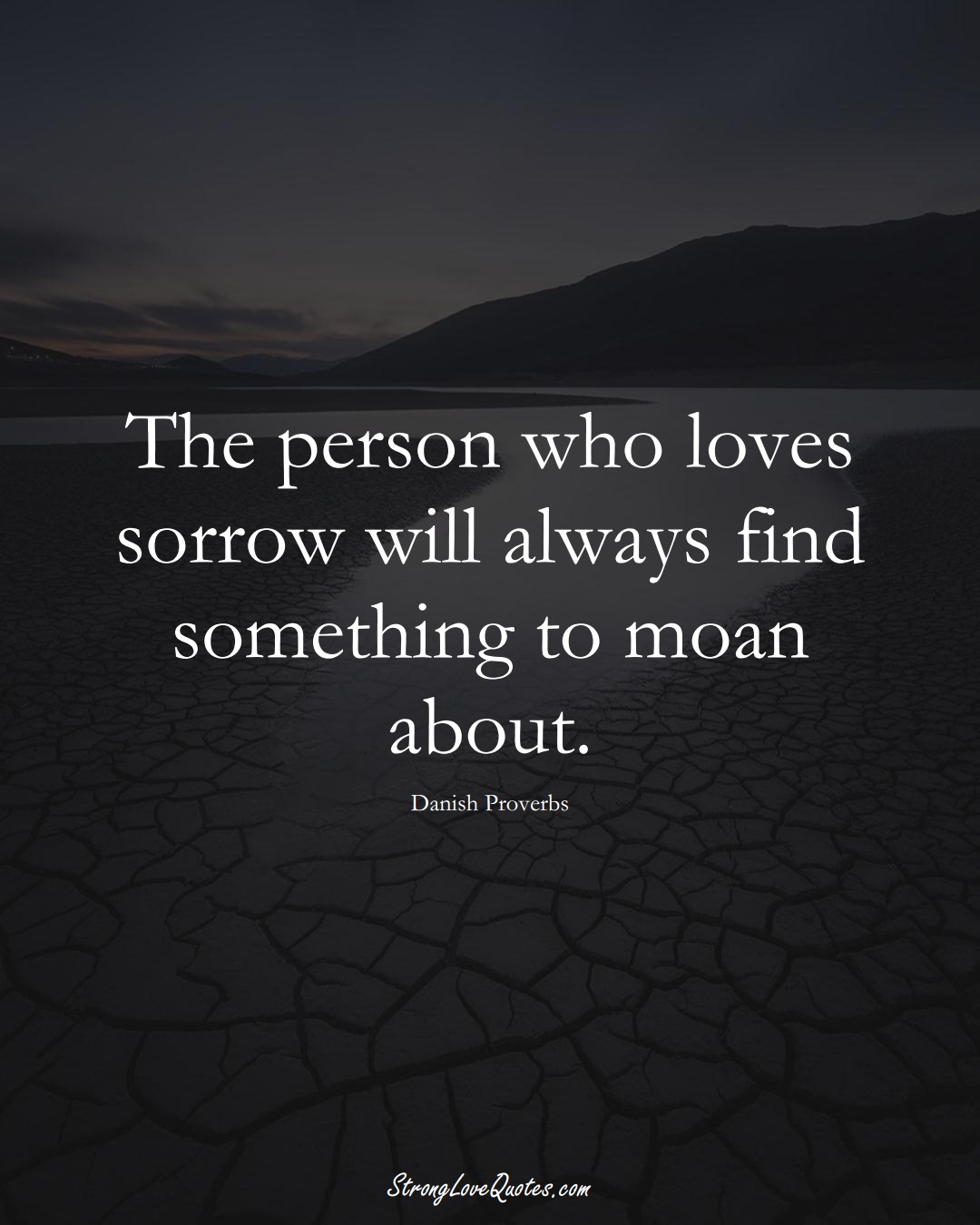 The person who loves sorrow will always find something to moan about. (Danish Sayings);  #EuropeanSayings