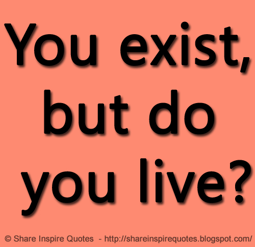 You exist, but do you live?