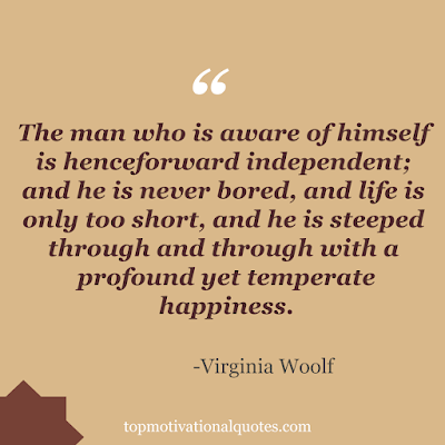 The man who is aware of himself is henceforward independent; and he is never bored, and life is only too short, and he is steeped through and through with a profound yet temperate happiness. by Virginia Woolf - life motivational quotes
