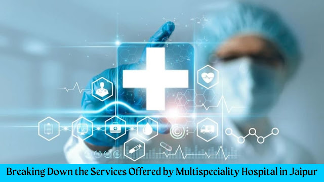 Breaking%20Down%20the%20Services%20Offered%20by%20Multispeciality%20Hospital%20in%20Jaipur.jpg