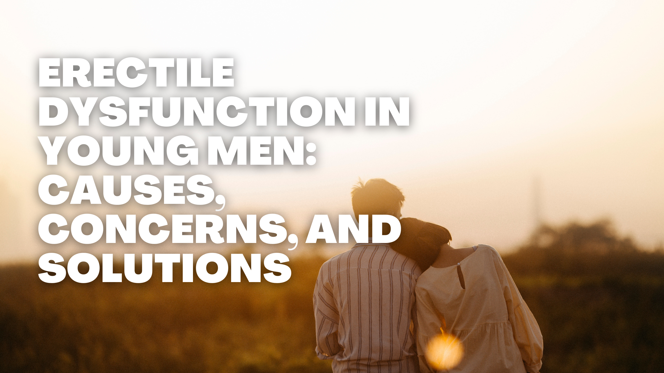 Erectile Dysfunction in Young Men: Causes, Concerns, and Solutions