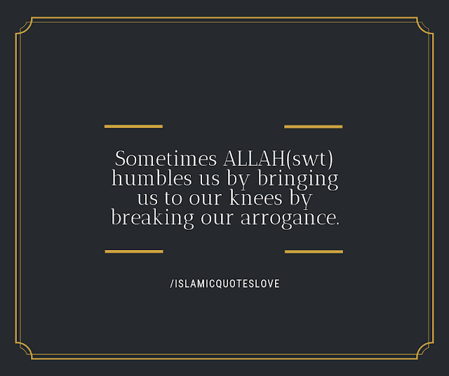 Sometimes ALLAH(swt) humbles us by bringing us to our knees by breaking our arrogance.