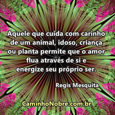 Aquele que cuida com carinho de um animal, idoso, criança ou planta permite que o amor flua através de si e energize seu próprio ser. Regis Mesquita