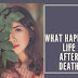 WHAT HAPPENS LIFE AFTER DEATH