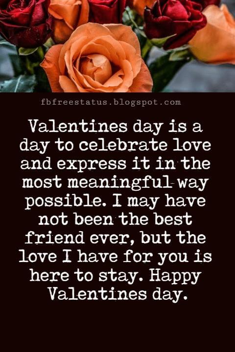 Valentines Day Messages For Friends, Valentines day is a day to celebrate love and express it in the most meaningful way possible. I may have not been the best friend ever, but the love I have for you is here to stay. Happy Valentines day.