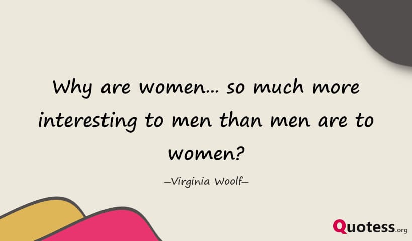 Why are women... so much more interesting to men than men are to women? ― Virginia Woolf