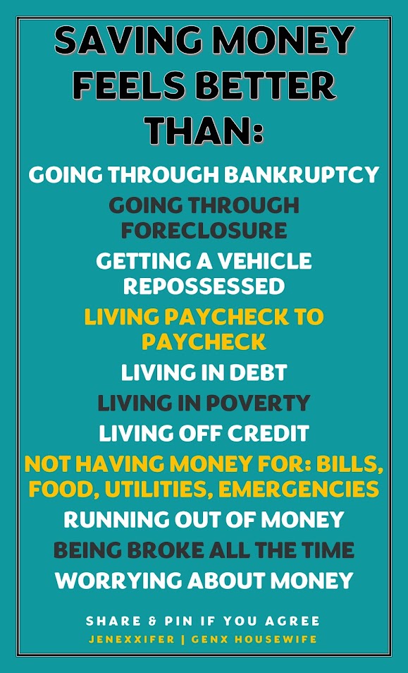 Saving money feels better than:  - Going through bankruptcy - Going through foreclosure - Getting a vehicle repossessed - Living paycheck to paycheck - Living in debt - Living in poverty - Living off credit - Not having money for: bills, food, utilities, emergencies - Running out of money - Being broke all the time - Worrying about money (Share & Pin If You Agree) Jenexxifer | GenX Housewife