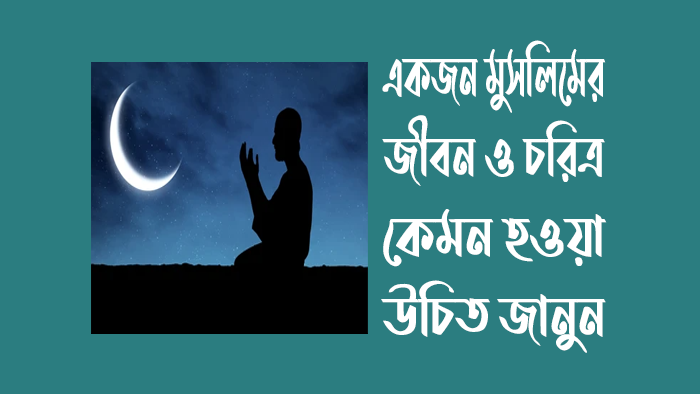 একজন মুসলিমের জীবন ও চরিত্র কেমন হওয়া উচিত
