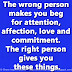 The wrong person makes you beg for attention, affection, love and commitment. The right person gives you these things.