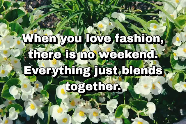 "When you love fashion, there is no weekend. Everything just blends together." ~ Carine Roitfeld