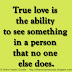 True love is the ability to see something in a person that no one else does.