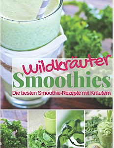 Wildkräuter Smoothies: Die besten Smoothie Rezepte mit Kräutern (Gesund & Fit mit Smoothies, Band 8)