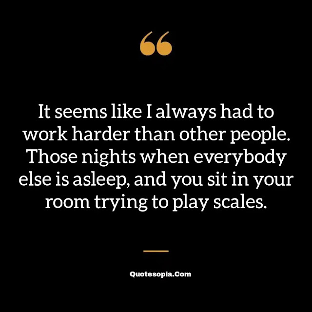 "It seems like I always had to work harder than other people. Those nights when everybody else is asleep, and you sit in your room trying to play scales." ~ B. B. King