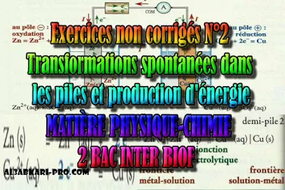 Exercices non corrigés N°2 Transformations spontanées dans les piles et production d'énergie, 2 bac inter biof PDF , Physique chimie, 2 bac inter, sciences biof, PDF, BIOF, baccalauréat international maroc, baccalauréat international, BAC, 2 éme Bac, Exercices, Cours, devoirs, examen nationaux, exercice, filière, 2ème Baccalauréat, prof de soutien scolaire a domicile, cours gratuit, cours gratuit en ligne, cours particuliers, cours à domicile, soutien scolaire à domicile, les cours particuliers, cours de soutien, les cours de soutien, cours online, cour online.