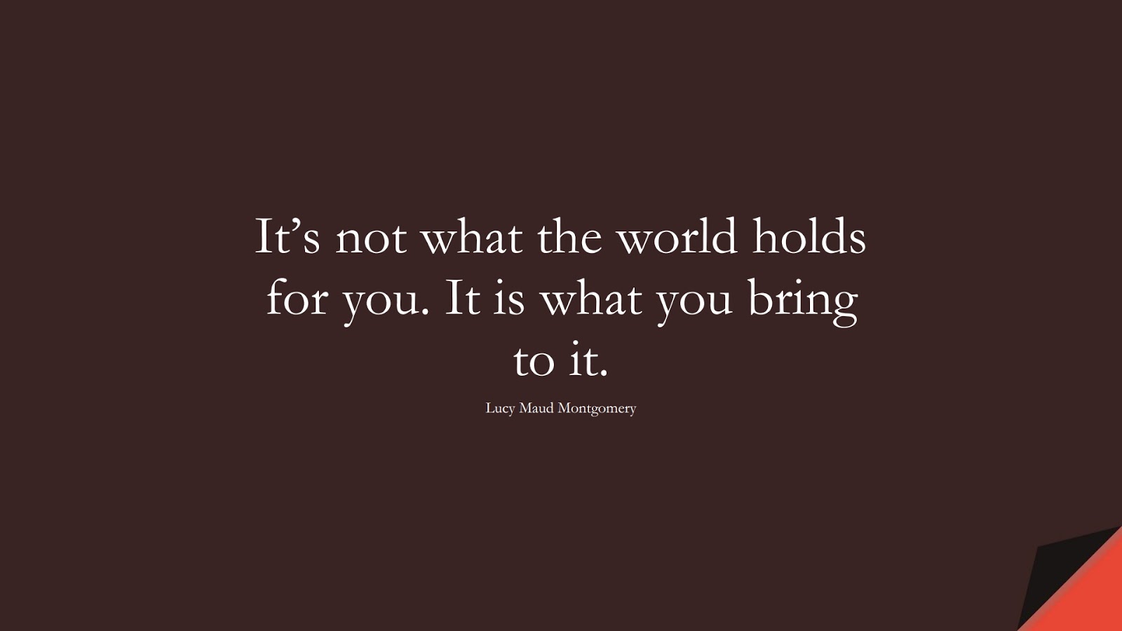 It’s not what the world holds for you. It is what you bring to it. (Lucy Maud Montgomery);  #BestQuotes