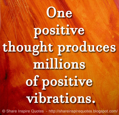 One positive thought produces millions of positive vibrations.