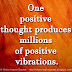 One positive thought produces millions of positive vibrations.