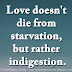 Love doesn't die from starvation, but rather indigestion.