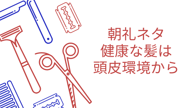 朝礼ネタ 健康な髪は頭皮環境から