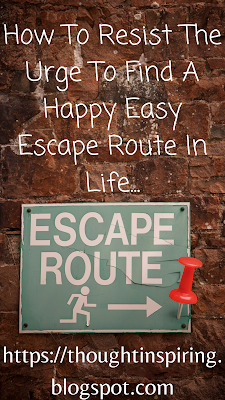 How To Resist The Urge To Find A Happy Easy Escape Route In Life...   Whatever we try to escape or avoid in life, will always catch us at the next turn... The more we try our best to avoid something.... life has a way of giving us more of that exact same thing! Because when we avoid or try to escape something we do it with a lot of thought, effort and feeling.  If ..... we just stop to think for a moment about what we could achieve, if we just put the same amount if thought, effort and feeling into doing something good!  We would find more of the same awesome stuff surrounding us all around all the time!....https://thoughtinspiring.blogspot.com