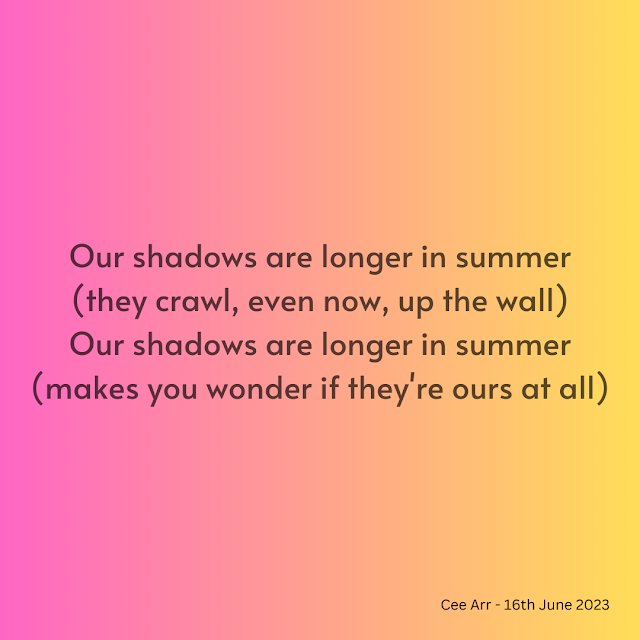 16th June  // Our shadows are longer in summer / (they crawl, even now, up the wall) / Our shadows are longer in summer / (makes you wonder if they're ours at all)