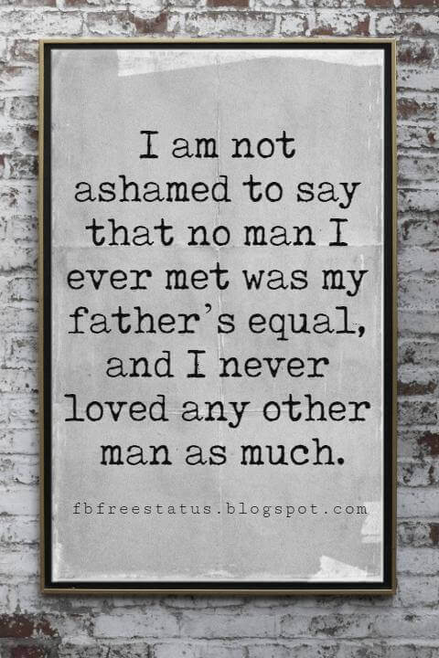 fathers day card sayings, I am not ashamed to say that no man I ever met was my father’s equal, and I never loved any other man as much. – Hedy Lamarr