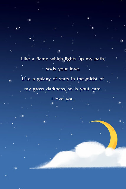 Love Quotes Cards Design 32-4 Like a flame which lights up my path, so is your love. Like a galaxy of stars in the midst of my gross darkness, so is your care. I love you. 