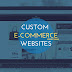 Reasons Why You Should Consider Custom E-Commerce Websites