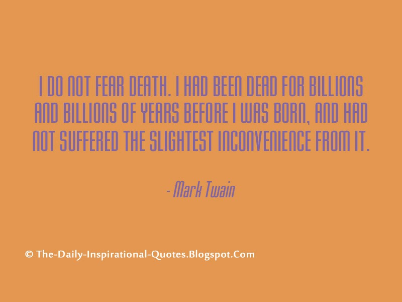 I do not fear death. I had been dead for billions and billions of years before I was born, and had not suffered the slightest inconvenience from it. - Mark Twain