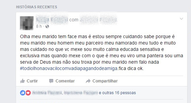 "Olhe, meu marido tem face (perfil no Facebook). Eu estou sempre cuidando., sabe? Porque ele é meu marido, meu homem, meu parceiro, meu namorado, meu tudo. Mas, cuidado no (com) que (quem) você mexe. Sou calma, educada, sensativa (sensata /ou sensitiva) e exclusiva. Mas quando mexe com o que é meu, eu viro uma pantera. Sou serva de Deus, mas não sou troxa (trouxa). Por meu marido, nem falo nada! Fica a dica."