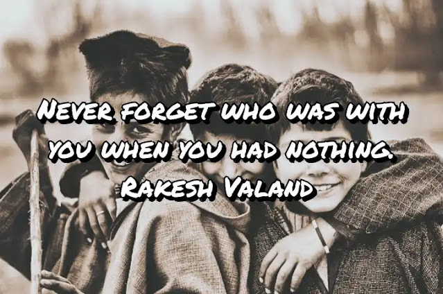Never forget who was with you when you had nothing. Rakesh Valand