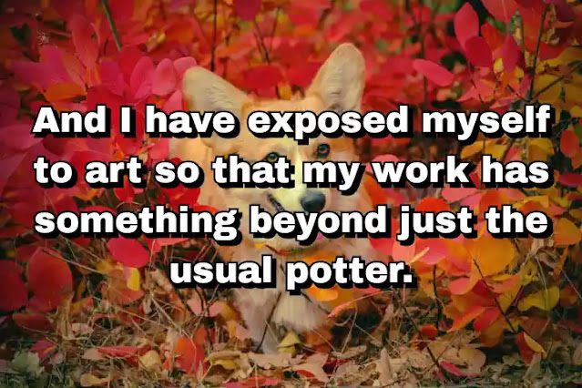 "And I have exposed myself to art so that my work has something beyond just the usual potter." ~ Beatrice Wood